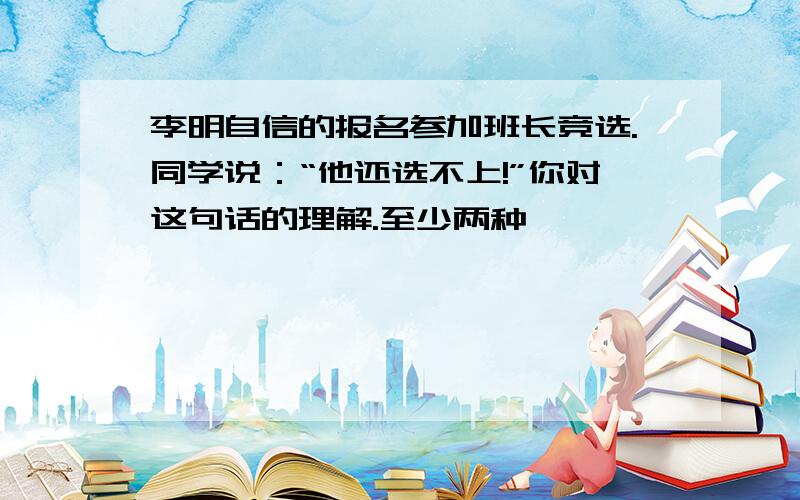 李明自信的报名参加班长竞选.同学说：“他还选不上!”你对这句话的理解.至少两种