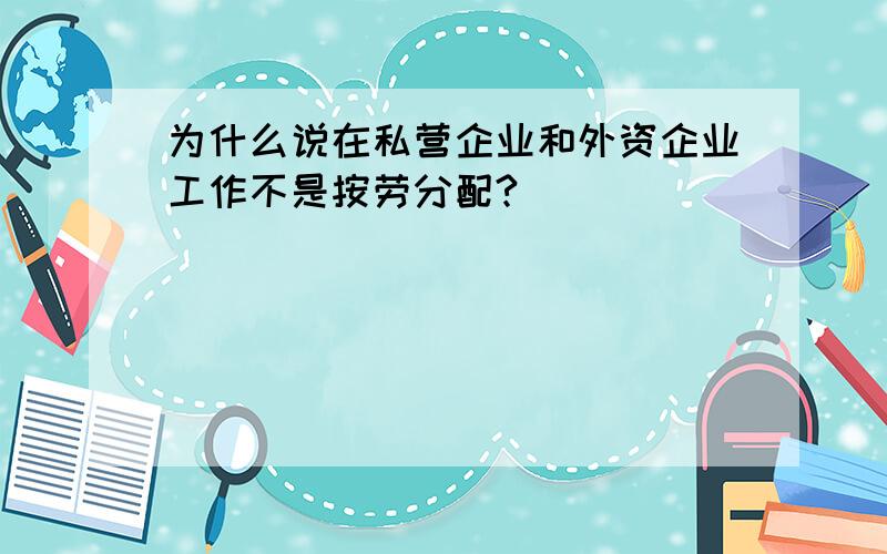 为什么说在私营企业和外资企业工作不是按劳分配?