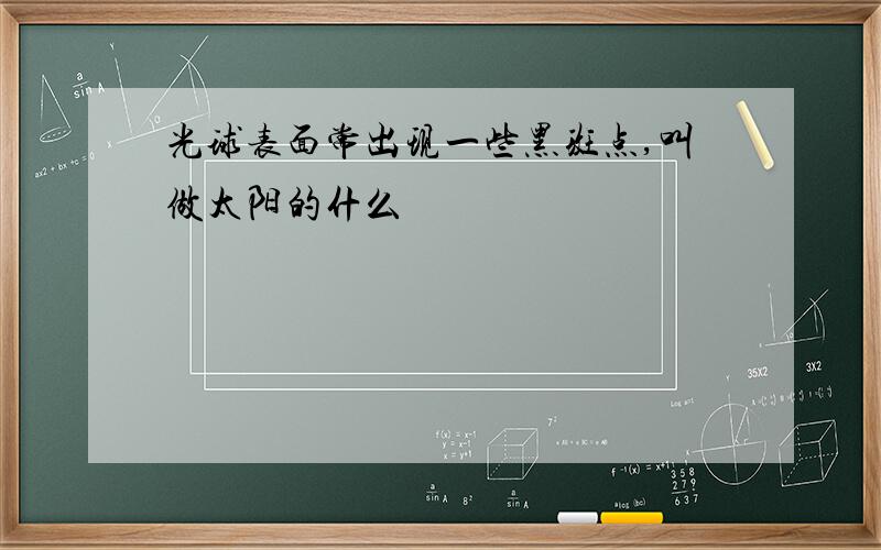 光球表面常出现一些黑斑点,叫做太阳的什么