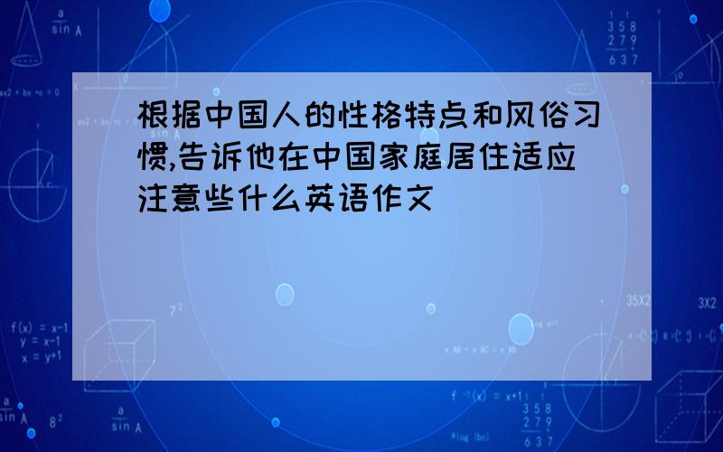 根据中国人的性格特点和风俗习惯,告诉他在中国家庭居住适应注意些什么英语作文