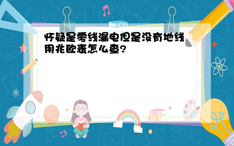 怀疑是零线漏电但是没有地线 用兆欧表怎么查?