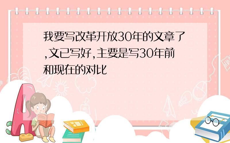 我要写改革开放30年的文章了,文已写好,主要是写30年前和现在的对比