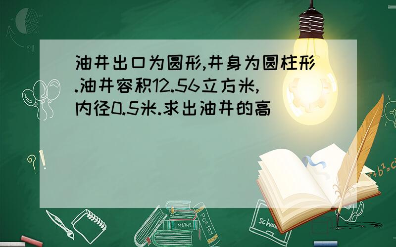 油井出口为圆形,井身为圆柱形.油井容积12.56立方米,内径0.5米.求出油井的高