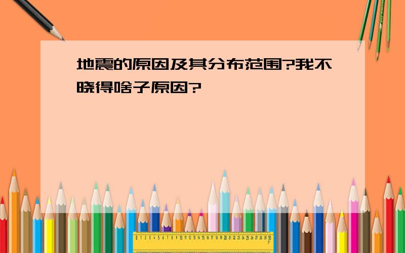 地震的原因及其分布范围?我不晓得啥子原因?