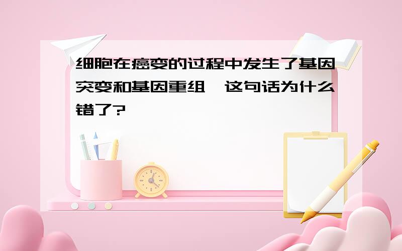 细胞在癌变的过程中发生了基因突变和基因重组,这句话为什么错了?