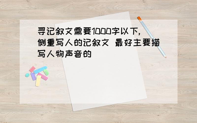 寻记叙文需要1000字以下,侧重写人的记叙文 最好主要描写人物声音的