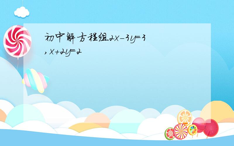 初中解方程组2x-3y=3 ,x+2y=2