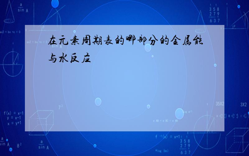 在元素周期表的哪部分的金属能与水反应