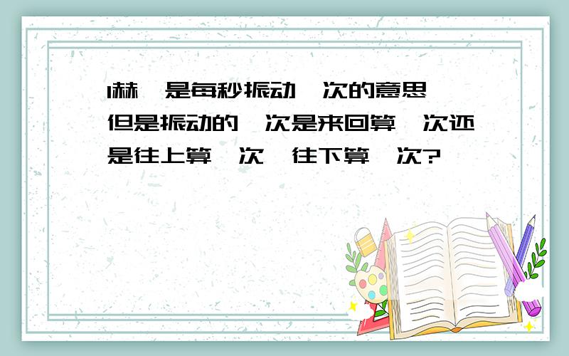 1赫兹是每秒振动一次的意思,但是振动的一次是来回算一次还是往上算一次,往下算一次?