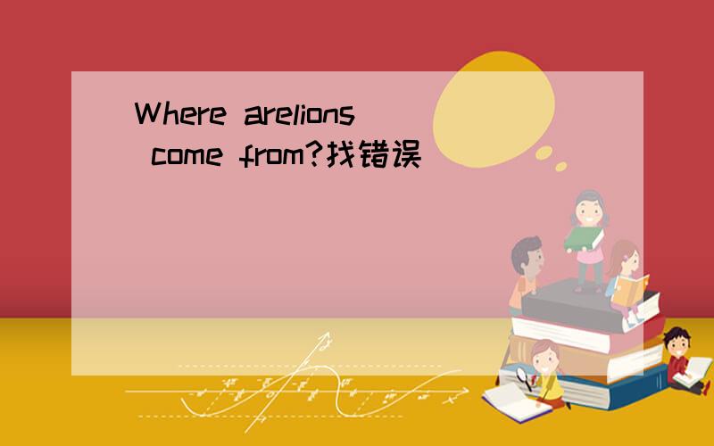 Where arelions come from?找错误