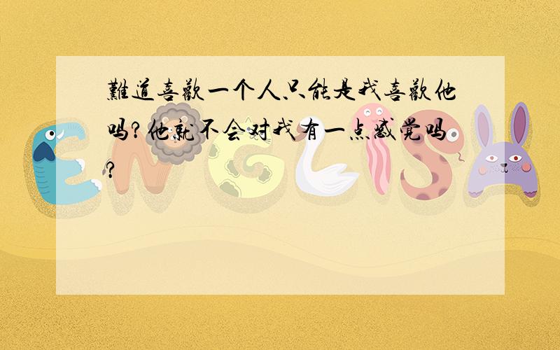 难道喜欢一个人只能是我喜欢他吗?他就不会对我有一点感觉吗?