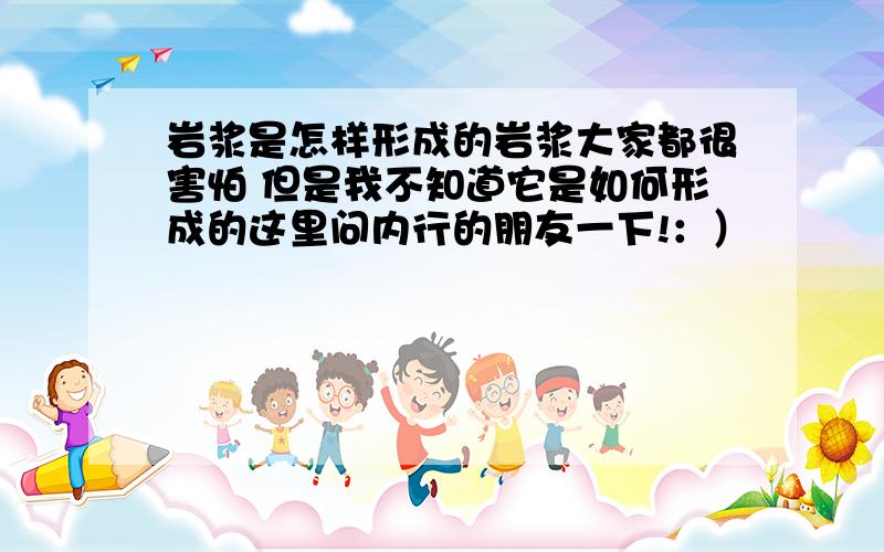 岩浆是怎样形成的岩浆大家都很害怕 但是我不知道它是如何形成的这里问内行的朋友一下!：）