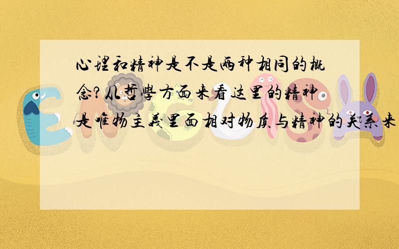 心理和精神是不是两种相同的概念?从哲学方面来看这里的精神是唯物主义里面相对物质与精神的关系来说的精神