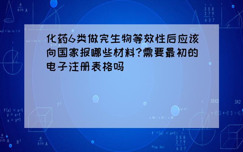 化药6类做完生物等效性后应该向国家报哪些材料?需要最初的电子注册表格吗