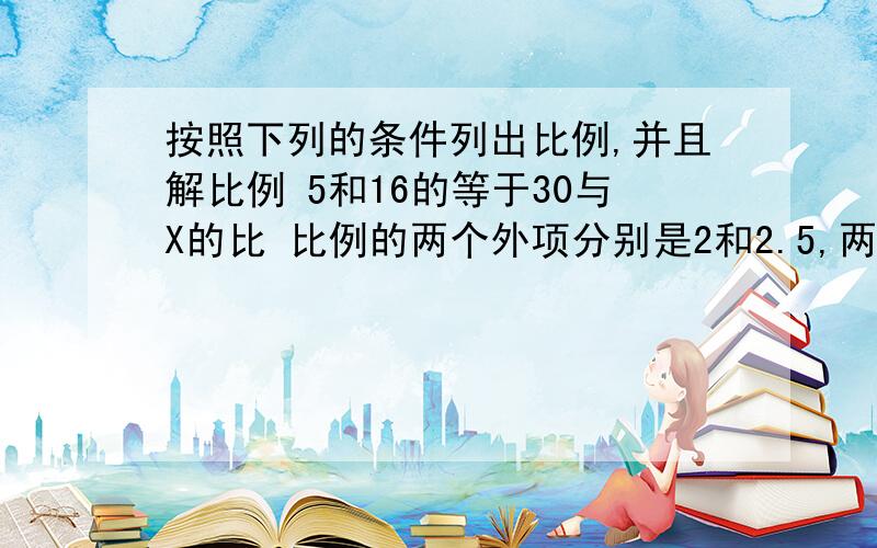 按照下列的条件列出比例,并且解比例 5和16的等于30与X的比 比例的两个外项分别是2和2.5,两个内项分别是3