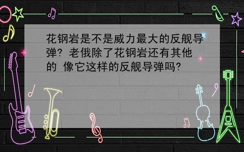 花钢岩是不是威力最大的反舰导弹? 老俄除了花钢岩还有其他的 像它这样的反舰导弹吗?