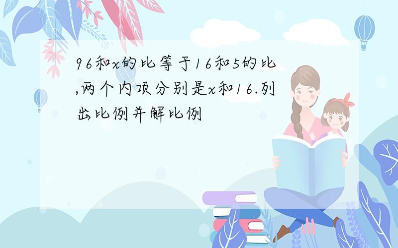 96和x的比等于16和5的比,两个内项分别是x和16.列出比例并解比例