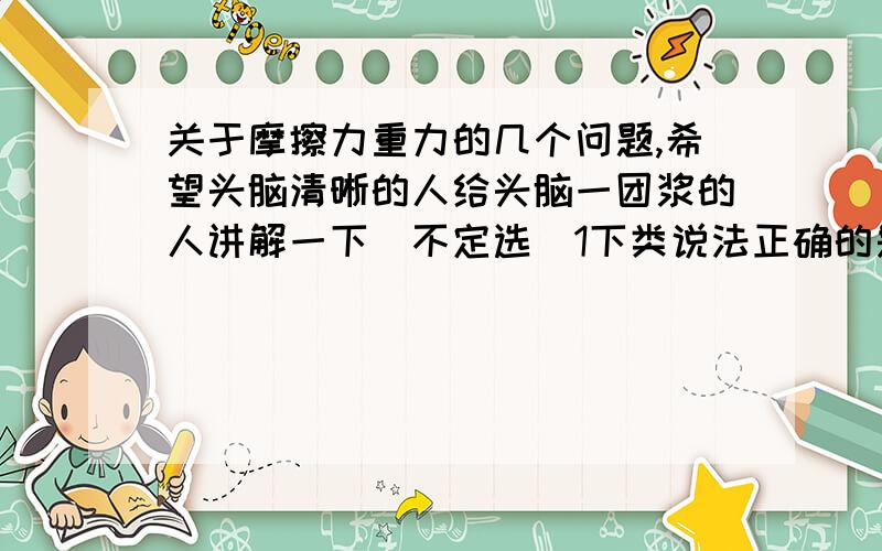 关于摩擦力重力的几个问题,希望头脑清晰的人给头脑一团浆的人讲解一下（不定选）1下类说法正确的是A静摩擦力与压力成正比B物体所受的滑动摩擦力与物体所受的压力成正比C只有静止的