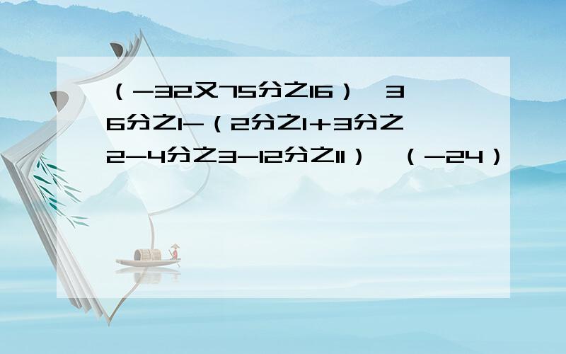 （-32又75分之16）×36分之1-（2分之1＋3分之2-4分之3-12分之11）×（-24）