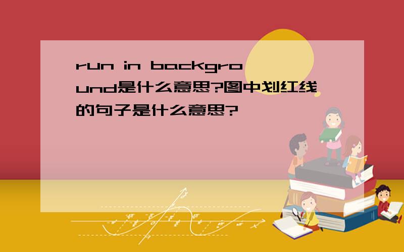 run in background是什么意思?图中划红线的句子是什么意思?