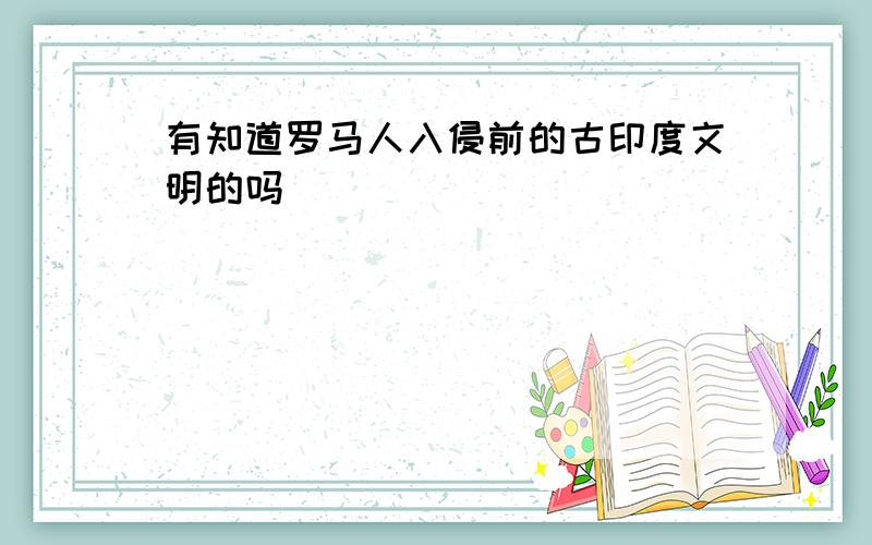 有知道罗马人入侵前的古印度文明的吗