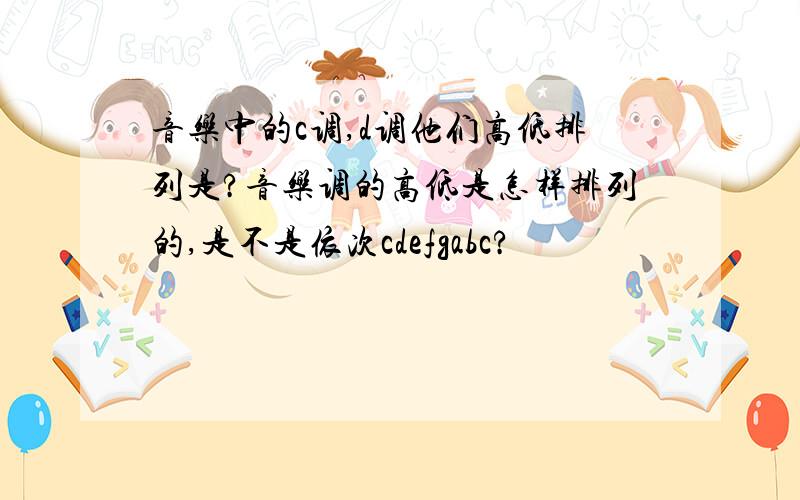 音乐中的c调,d调他们高低排列是?音乐调的高低是怎样排列的,是不是依次cdefgabc?