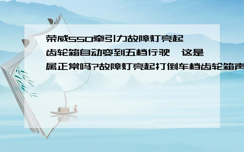 荣威550牵引力故障灯亮起,齿轮箱自动变到五档行驶,这是属正常吗?故障灯亮起打倒车档齿轮箱声响很大是故障