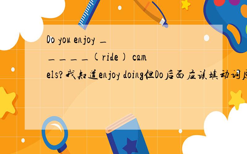 Do you enjoy _____(ride) camels?我知道enjoy doing但Do后面应该填动词原形到底该填什么Thank you for ______(tell) me that.for是介词，后面应该是动名词吧tell用不用变变之后是什么