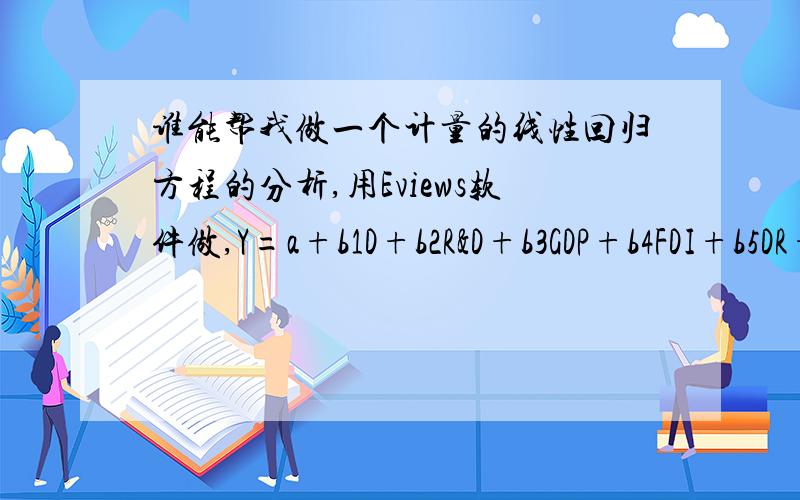 谁能帮我做一个计量的线性回归方程的分析,用Eviews软件做,Y=a+b1D+b2R&D+b3GDP+b4FDI+b5DR+cD是一个虚拟变量,DR是汇率,我这有上面五个变量无纲量化后的数据,仿照图片上这个论文做分析,我把我所有