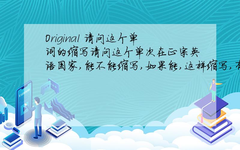 Original 请问这个单词的缩写请问这个单次在正宗英语国家,能不能缩写,如果能,这样缩写,有急用,呵呵,我想买个玉米,这个单次在配合另一个单次实在太长,我希望这个单次能够短一点