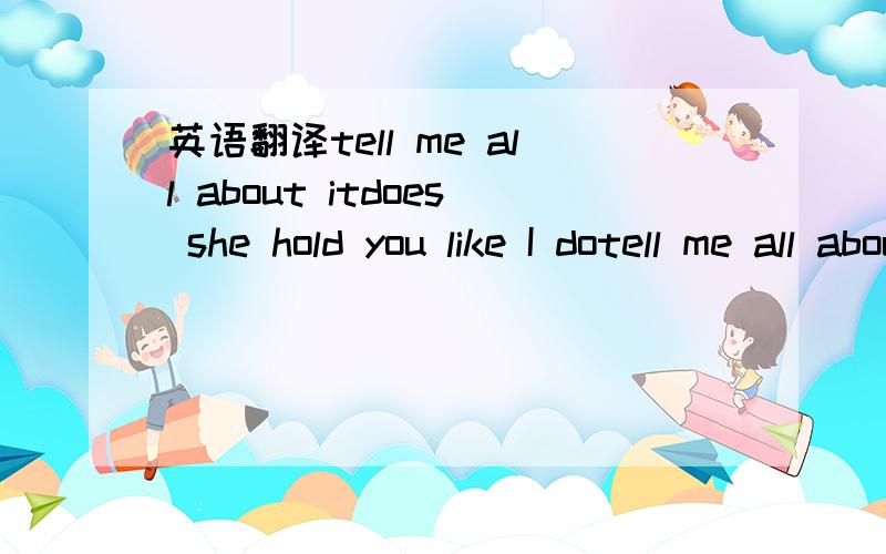 英语翻译tell me all about itdoes she hold you like I dotell me all about itIs her love as ture as youI just have to knowI just have to be showntell me all about itdo you like the way she wastell me all about itdo you like the way she toldI just h