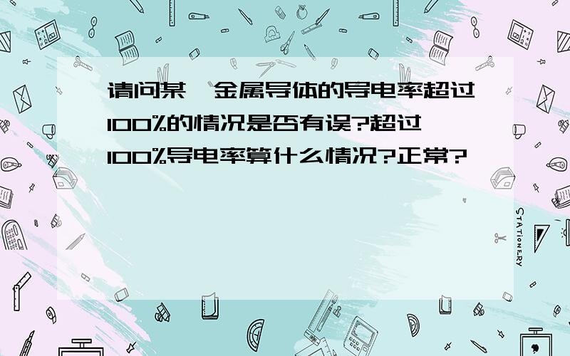 请问某一金属导体的导电率超过100%的情况是否有误?超过100%导电率算什么情况?正常?