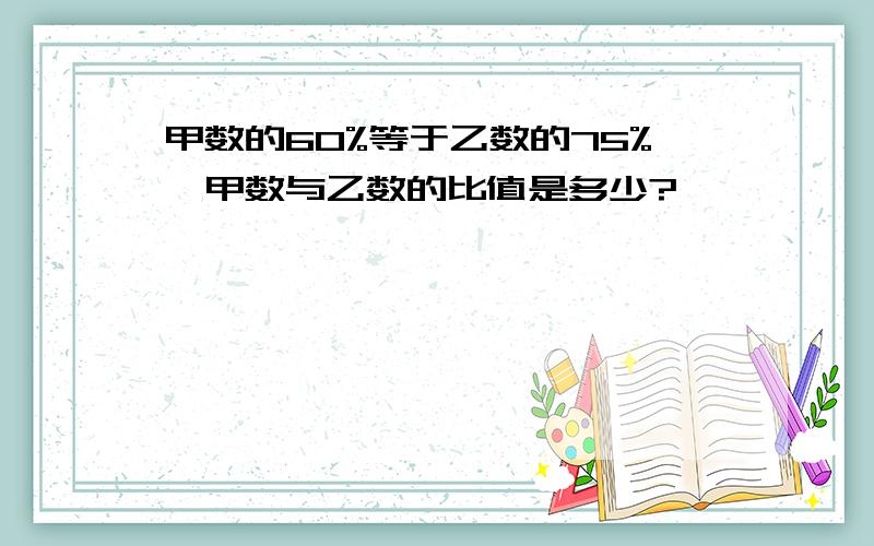 甲数的60%等于乙数的75%,甲数与乙数的比值是多少?