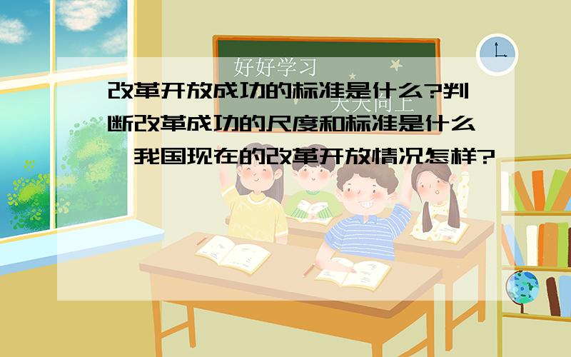 改革开放成功的标准是什么?判断改革成功的尺度和标准是什么,我国现在的改革开放情况怎样?