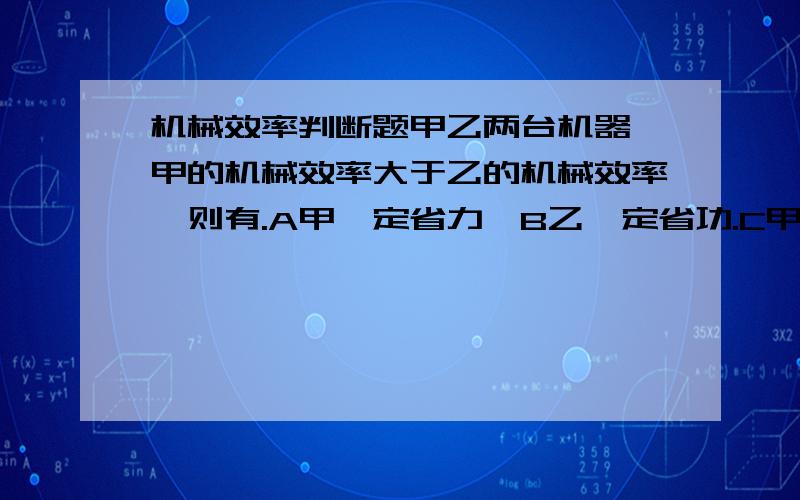 机械效率判断题甲乙两台机器,甲的机械效率大于乙的机械效率,则有.A甲一定省力,B乙一定省功.C甲的机械效率一定大 D无法确定.哪个是正确的?C不是机械效率一定大，是功率一定大。搞错了