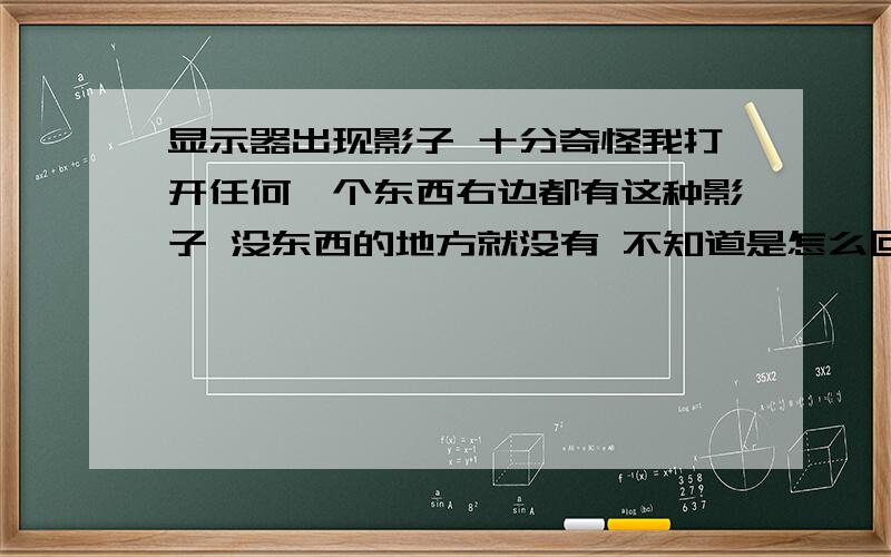 显示器出现影子 十分奇怪我打开任何一个东西右边都有这种影子 没东西的地方就没有 不知道是怎么回事 今天一开机就这样了 以前都不是jiaercheng  你那个我弄了没用  还有我的显示器是液晶