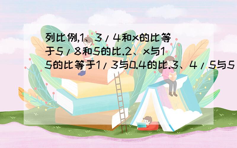 列比例,1、3/4和x的比等于5/8和5的比.2、x与15的比等于1/3与0.4的比.3、4/5与5/12的积等于10x.