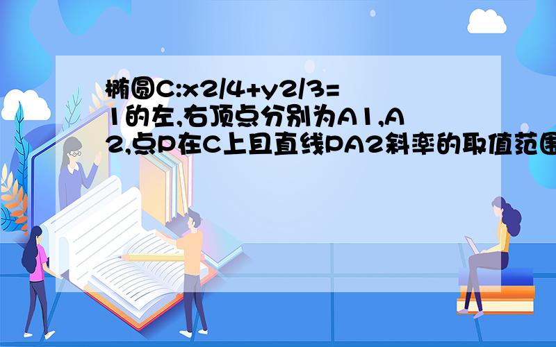 椭圆C:x2/4+y2/3=1的左,右顶点分别为A1,A2,点P在C上且直线PA2斜率的取值范围是椭圆C：x²/4+y²/3=1的左、右顶点分别为A1、A2,点P在C上且直线PA2斜率的取值范围是[-2,-1],那么直线PA1斜率的取值