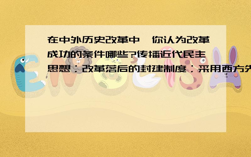 在中外历史改革中,你认为改革成功的条件哪些?传播近代民主思想；改革落后的封建制度；采用西方先进的技术