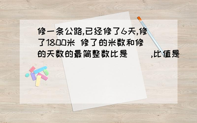 修一条公路,已经修了6天,修了1800米 修了的米数和修的天数的最简整数比是（ ）,比值是（ ）,比值表示的意义是（ ）