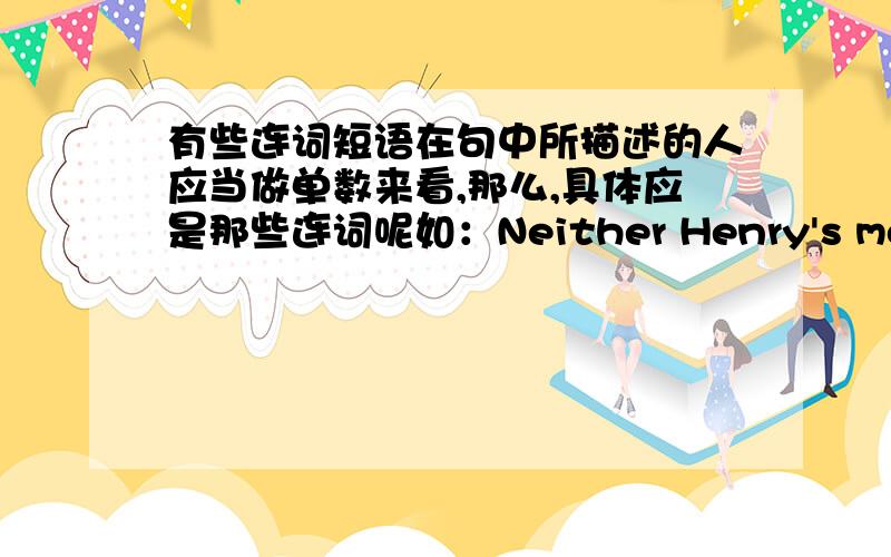 有些连词短语在句中所描述的人应当做单数来看,那么,具体应是那些连词呢如：Neither Henry's mother nor his father speaks English.They both speak Chinese .因为当单数看了,所以father 后面的speak才加了s.还有