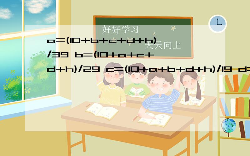 a=(10+b+c+d+h)/39 b=(10+a+c+d+h)/29 c=(10+a+b+d+h)/19 d=(10+a+b+c+h)/9 已知 h 求 a b c d 的值