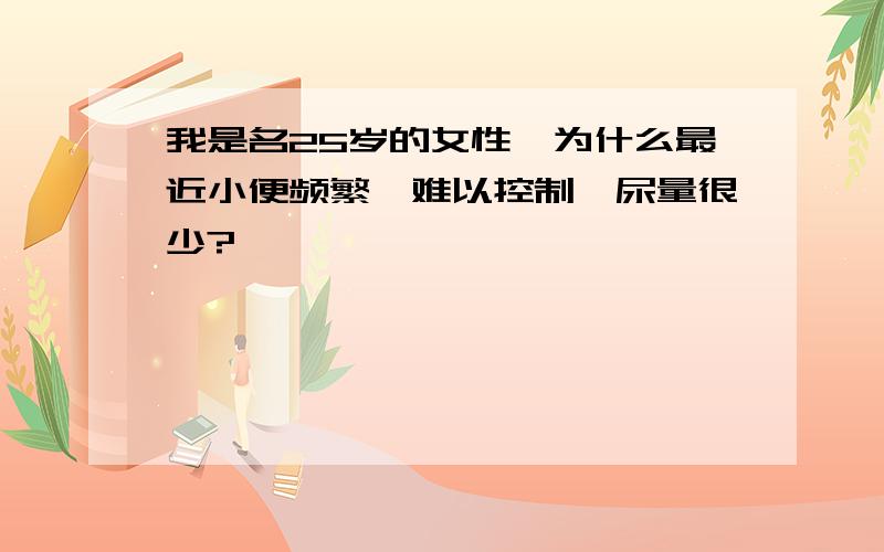 我是名25岁的女性,为什么最近小便频繁,难以控制,尿量很少?