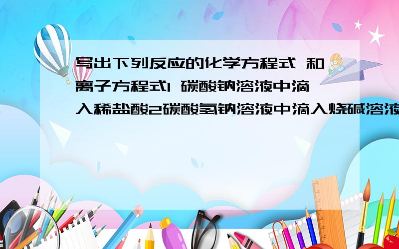 写出下列反应的化学方程式 和离子方程式1 碳酸钠溶液中滴入稀盐酸2碳酸氢钠溶液中滴入烧碱溶液3钠与水4氧化钠与水5过氧化钠与水6氯气与水7铝与烧碱溶液作用8硅与烧碱作用9铜片插入氯