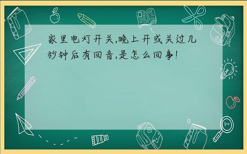 家里电灯开关,晚上开或关过几秒钟后有回音,是怎么回事!