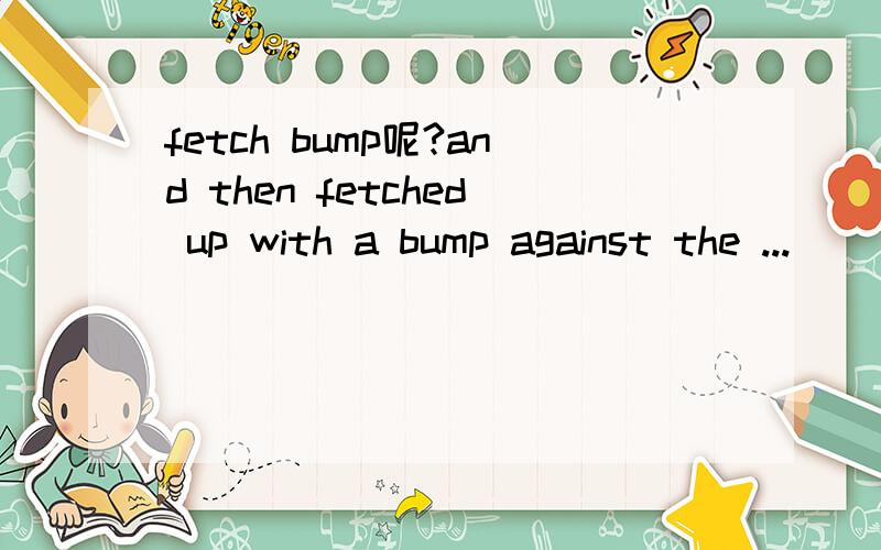 fetch bump呢?and then fetched up with a bump against the ...