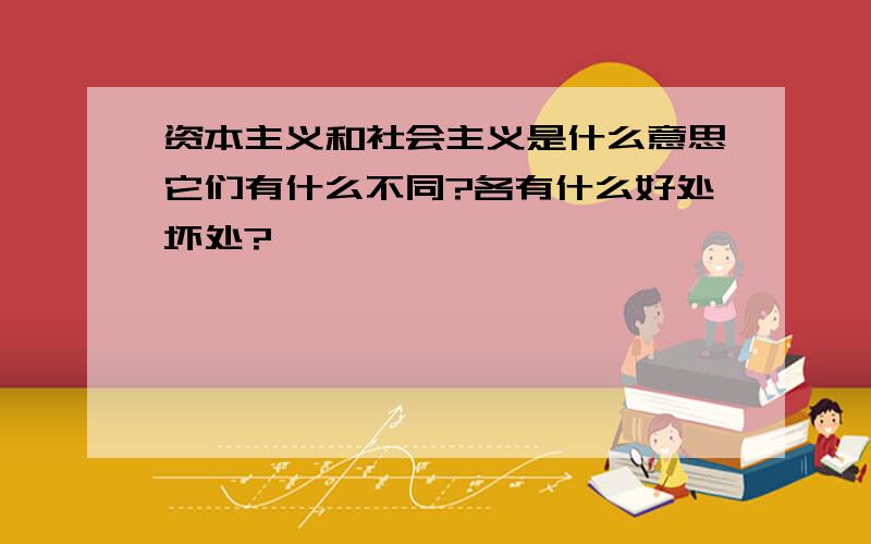 资本主义和社会主义是什么意思它们有什么不同?各有什么好处坏处?