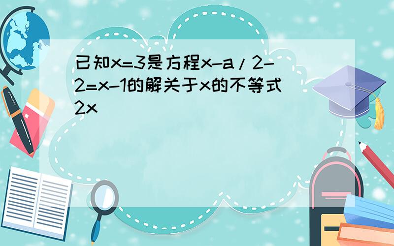 已知x=3是方程x-a/2-2=x-1的解关于x的不等式2x