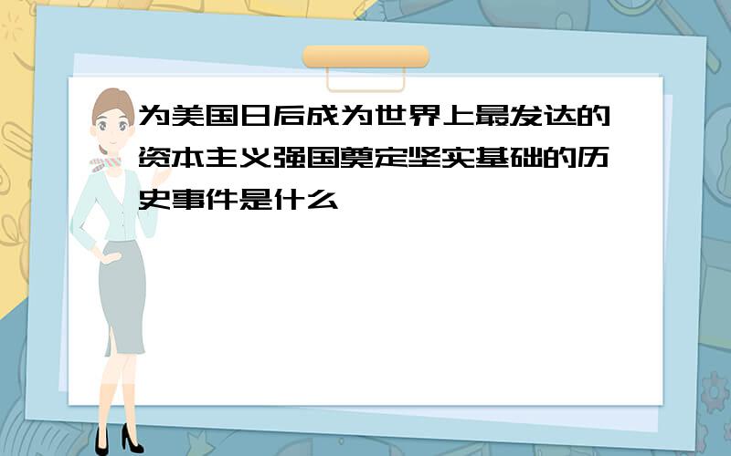 为美国日后成为世界上最发达的资本主义强国奠定坚实基础的历史事件是什么