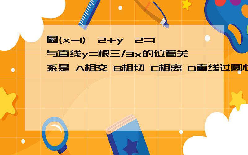 圆(x-1)^2+y^2=1与直线y=根三/3x的位置关系是 A相交 B相切 C相离 D直线过圆心